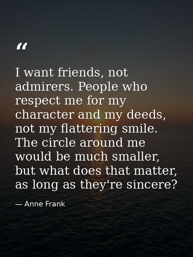 I want friends, not admirers. People who respect me for my character and my deeds, not my flattering smile. The circle a — Anne Frank