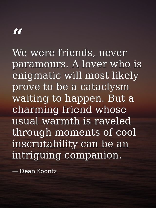 We were friends, never paramours. A lover who is enigmatic will most likely prove to be a cataclysm waiting to happen. B — Dean Koontz