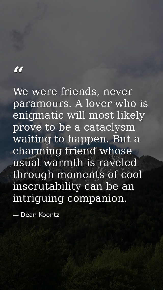 We were friends, never paramours. A lover who is enigmatic will most likely prove to be a cataclysm waiting to happen. B — Dean Koontz