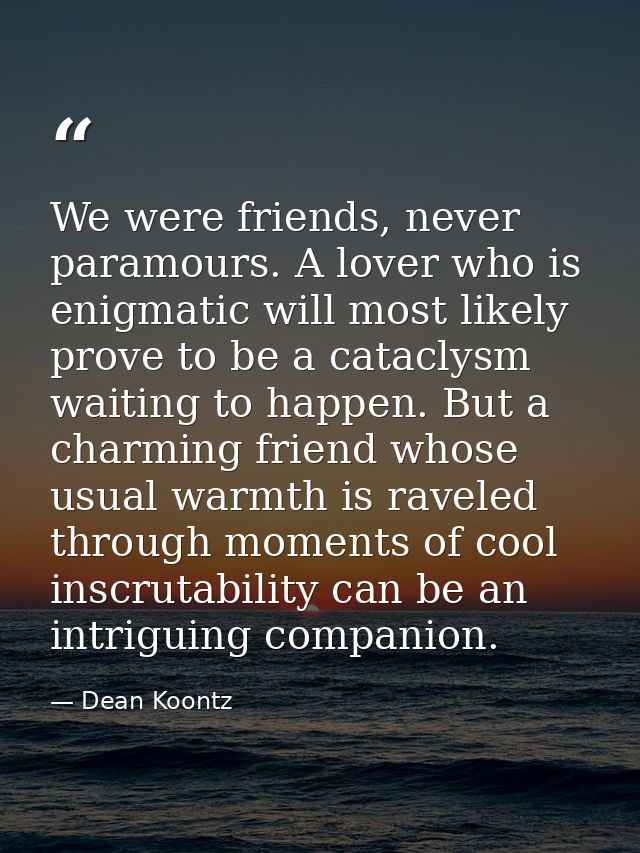 We were friends, never paramours. A lover who is enigmatic will most likely prove to be a cataclysm waiting to happen. B — Dean Koontz