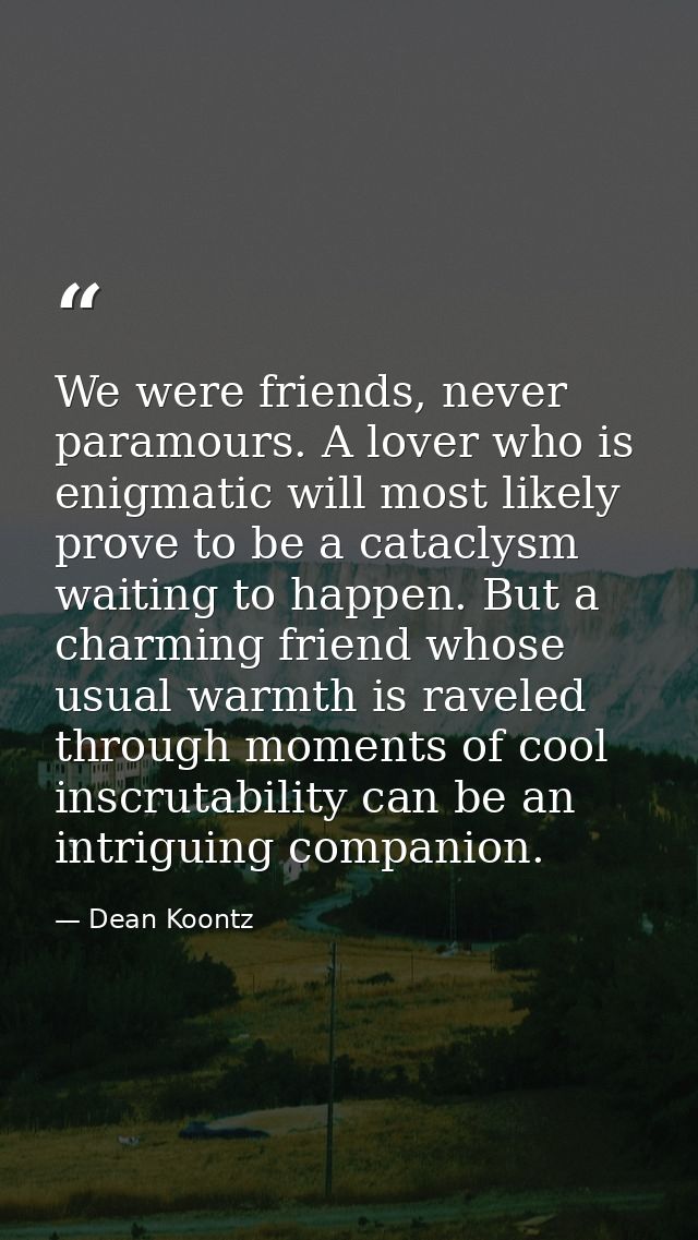 We were friends, never paramours. A lover who is enigmatic will most likely prove to be a cataclysm waiting to happen. B — Dean Koontz