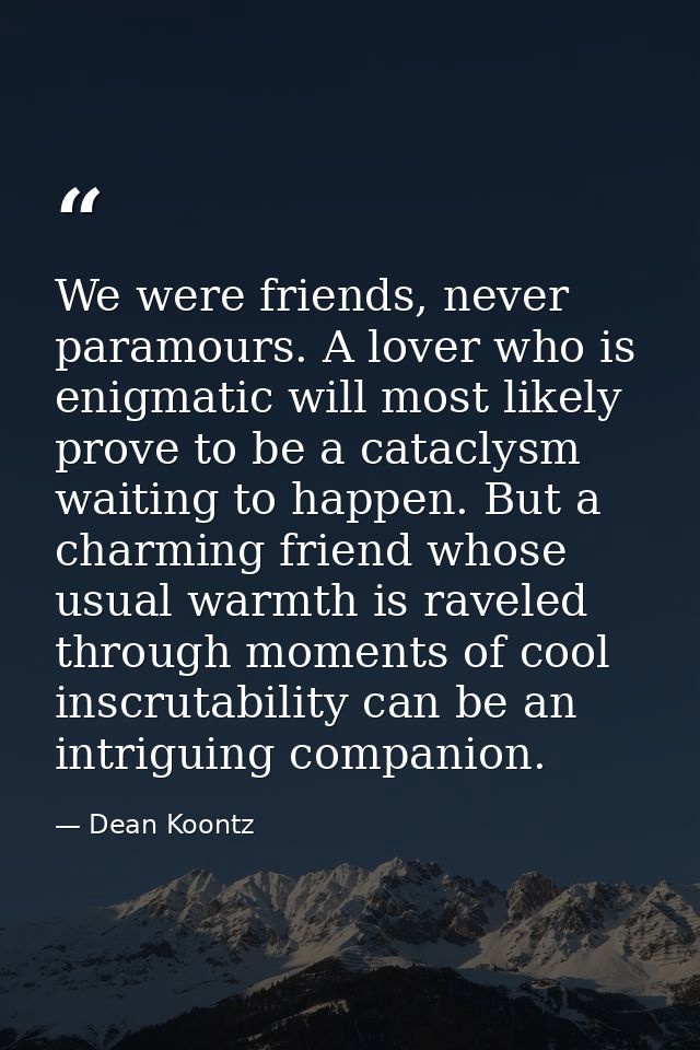 We were friends, never paramours. A lover who is enigmatic will most likely prove to be a cataclysm waiting to happen. B — Dean Koontz