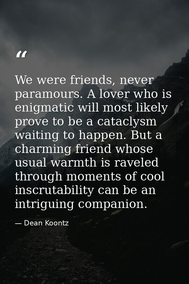 We were friends, never paramours. A lover who is enigmatic will most likely prove to be a cataclysm waiting to happen. B — Dean Koontz