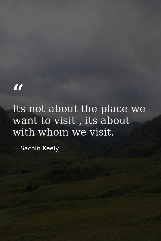 Its not about the place we want to visit , its about with whom we visit. — Sachin Keely