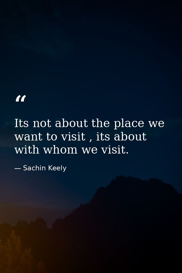 Its not about the place we want to visit , its about with whom we visit. — Sachin Keely
