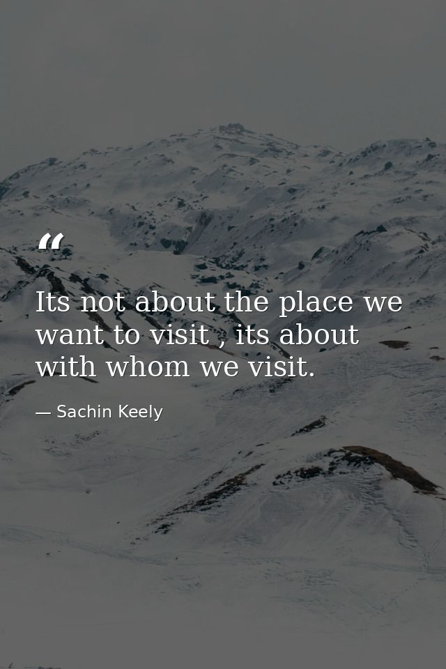 Its not about the place we want to visit , its about with whom we visit. — Sachin Keely