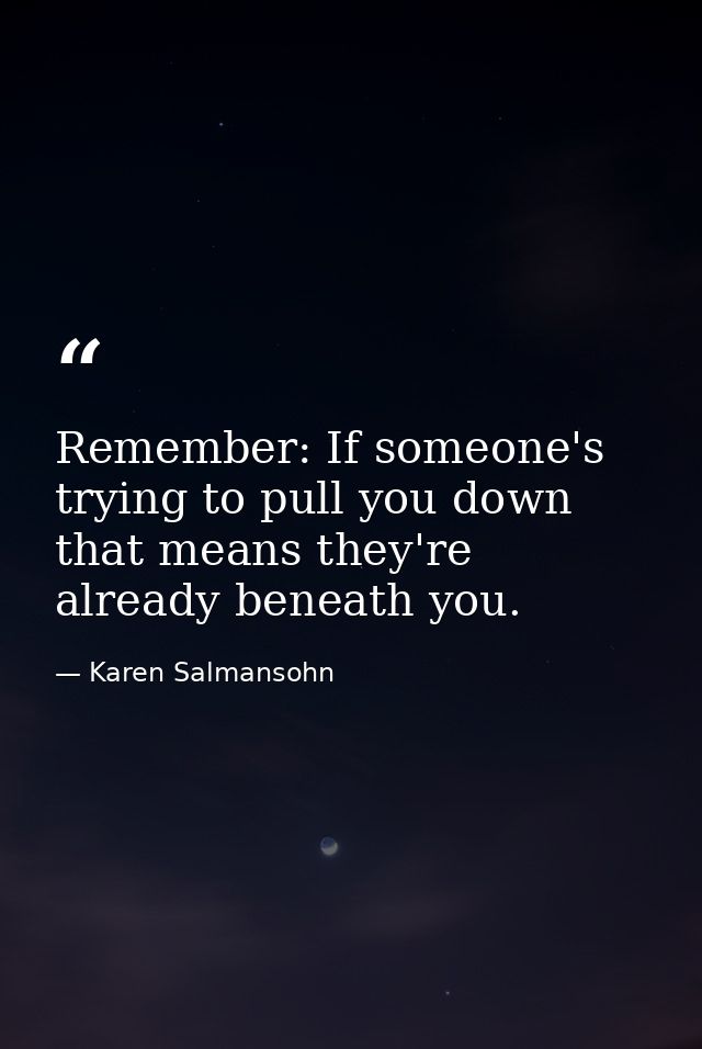 Remember: If someone's trying to pull you down that means they're already beneath you. — Karen Salmansohn