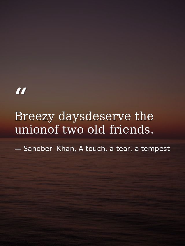 Breezy daysdeserve the unionof two old friends. — Sanober  Khan, A touch, a tear, a tempest