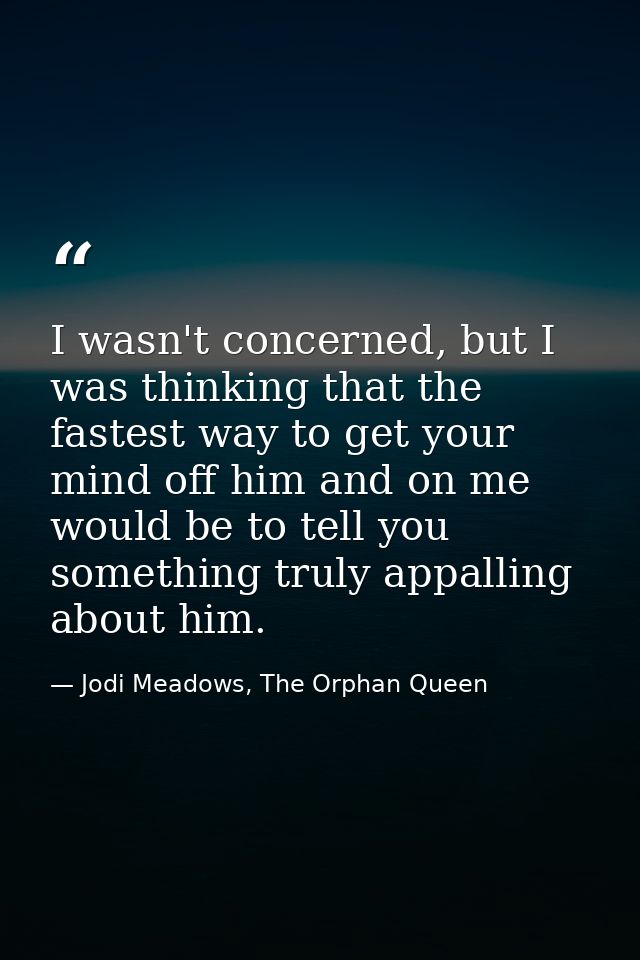 I wasn't concerned, but I was thinking that the fastest way to get your mind off him and on me would be to tell you some — Jodi Meadows, The Orphan Queen