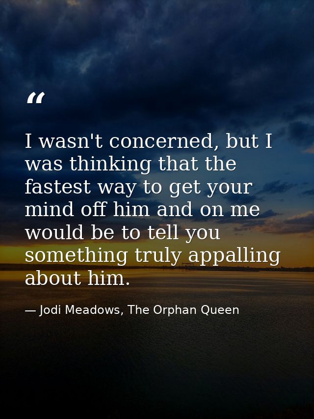 I wasn't concerned, but I was thinking that the fastest way to get your mind off him and on me would be to tell you some — Jodi Meadows, The Orphan Queen