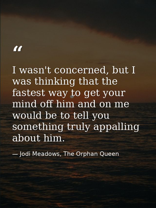 I wasn't concerned, but I was thinking that the fastest way to get your mind off him and on me would be to tell you some — Jodi Meadows, The Orphan Queen