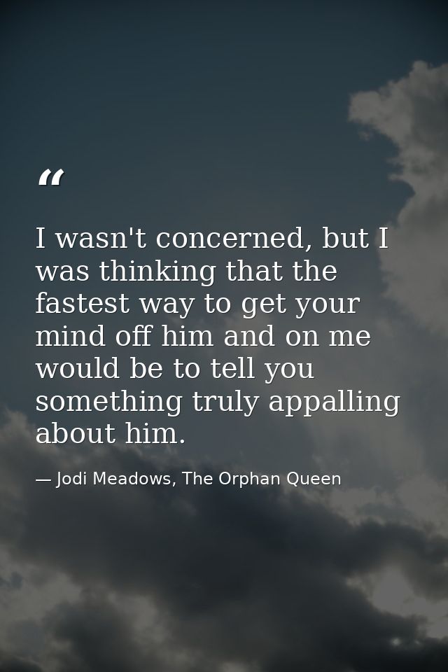 I wasn't concerned, but I was thinking that the fastest way to get your mind off him and on me would be to tell you some — Jodi Meadows, The Orphan Queen