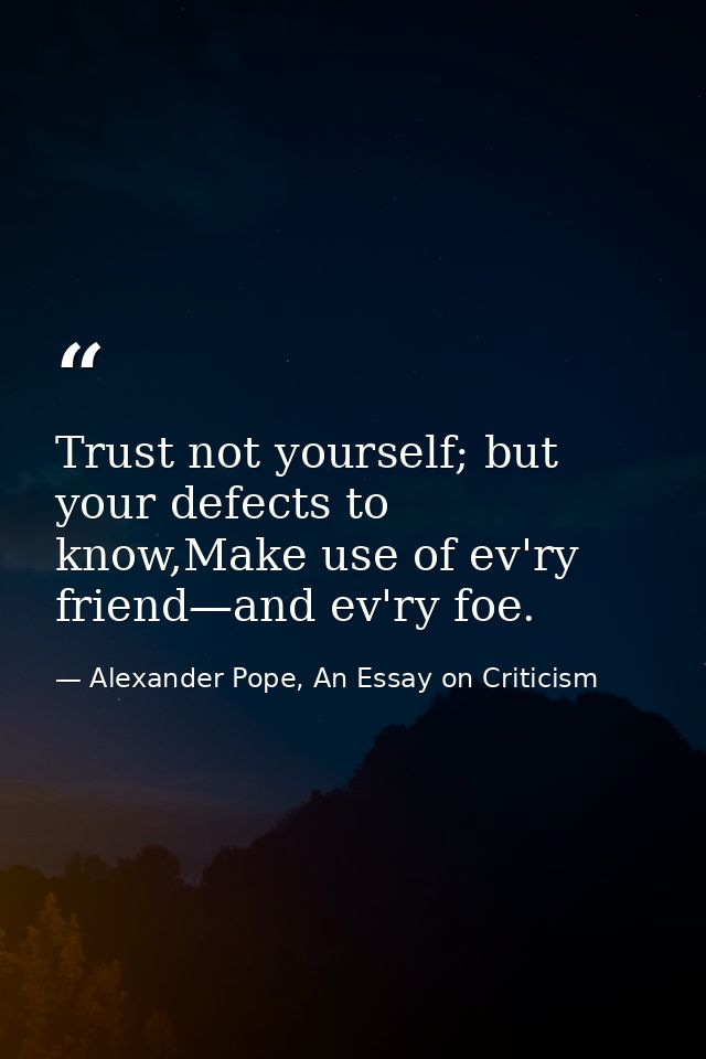 Trust not yourself; but your defects to know,Make use of ev'ry friend—and ev'ry foe. — Alexander Pope, An Essay on Criticism