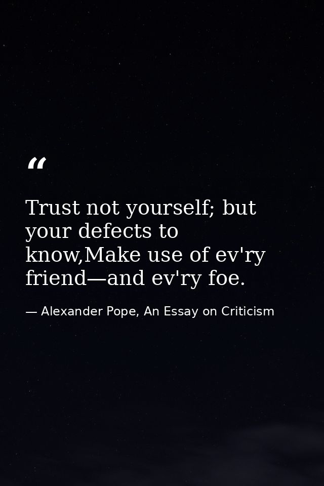 Trust not yourself; but your defects to know,Make use of ev'ry friend—and ev'ry foe. — Alexander Pope, An Essay on Criticism