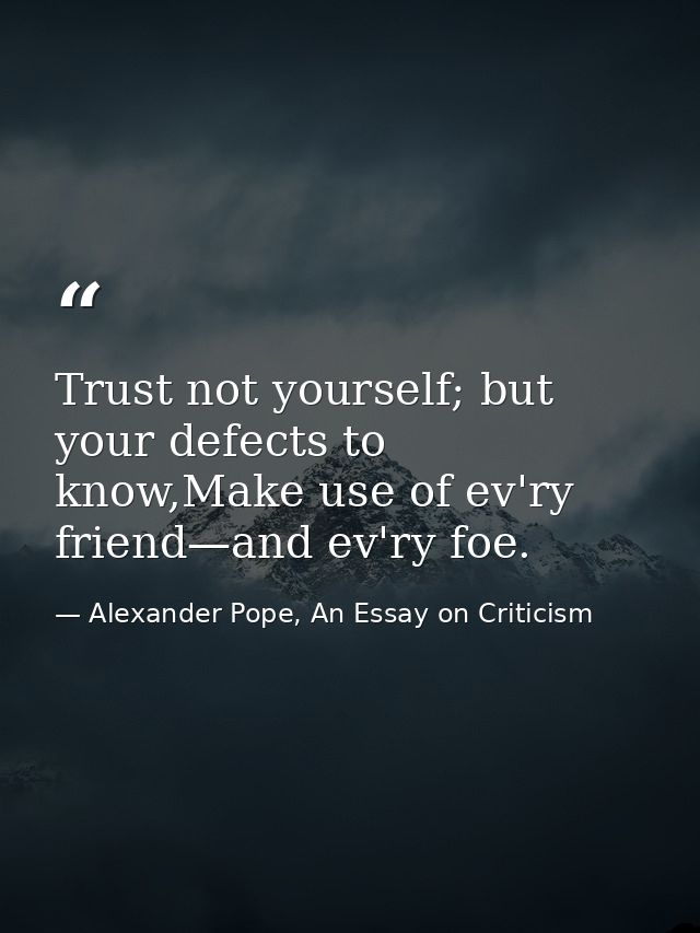 Trust not yourself; but your defects to know,Make use of ev'ry friend—and ev'ry foe. — Alexander Pope, An Essay on Criticism