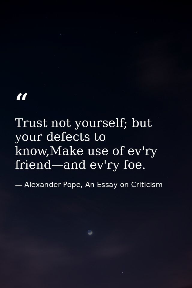 Trust not yourself; but your defects to know,Make use of ev'ry friend—and ev'ry foe. — Alexander Pope, An Essay on Criticism