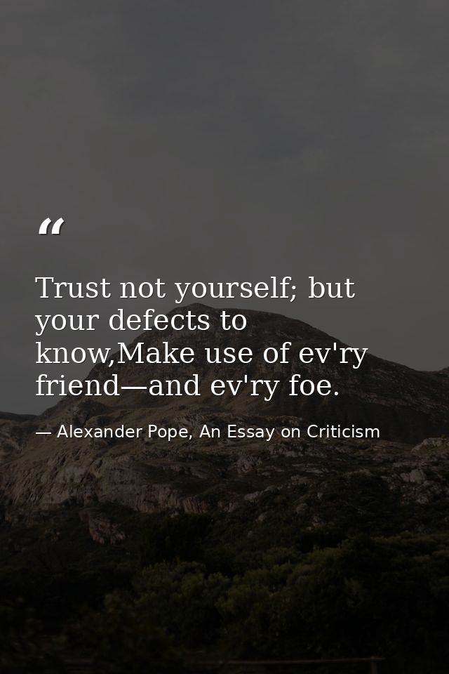 Trust not yourself; but your defects to know,Make use of ev'ry friend—and ev'ry foe. — Alexander Pope, An Essay on Criticism