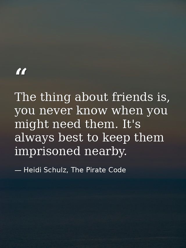 The thing about friends is, you never know when you might need them. It's always best to keep them imprisoned nearby. — Heidi Schulz, The Pirate Code