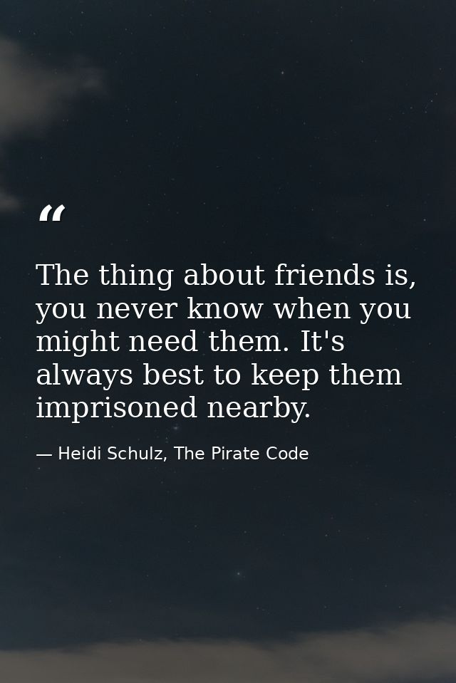 The thing about friends is, you never know when you might need them. It's always best to keep them imprisoned nearby. — Heidi Schulz, The Pirate Code