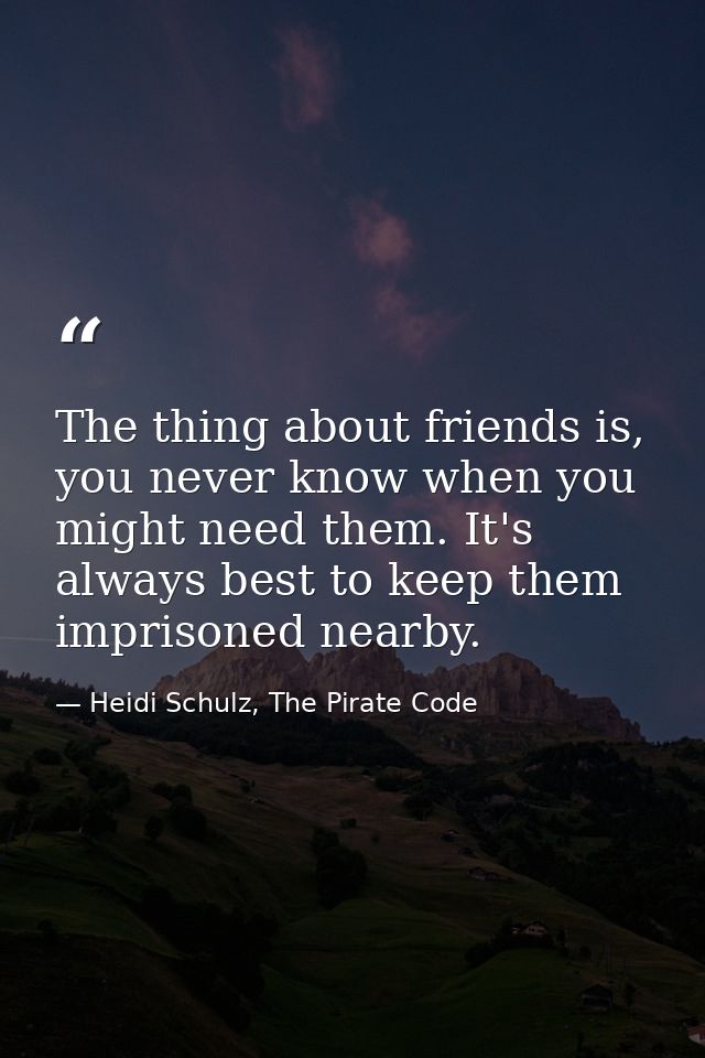 The thing about friends is, you never know when you might need them. It's always best to keep them imprisoned nearby. — Heidi Schulz, The Pirate Code