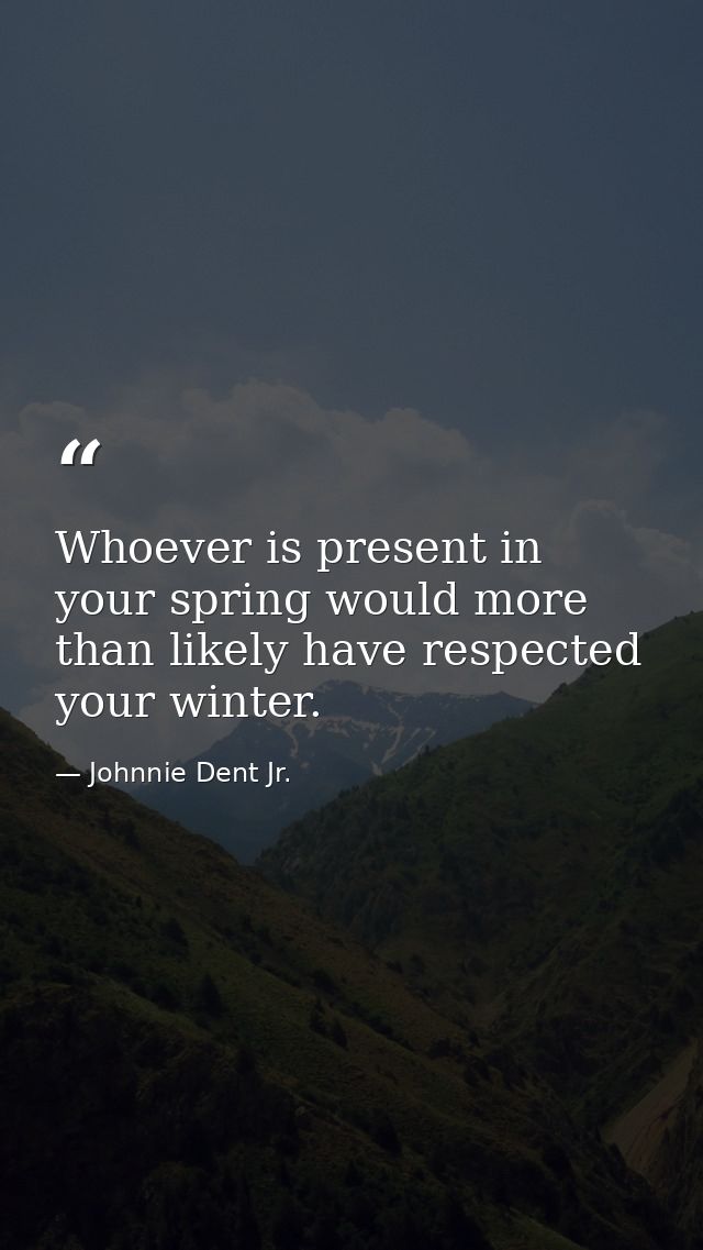 Whoever is present in your spring would more than likely have respected your winter. — Johnnie Dent Jr.
