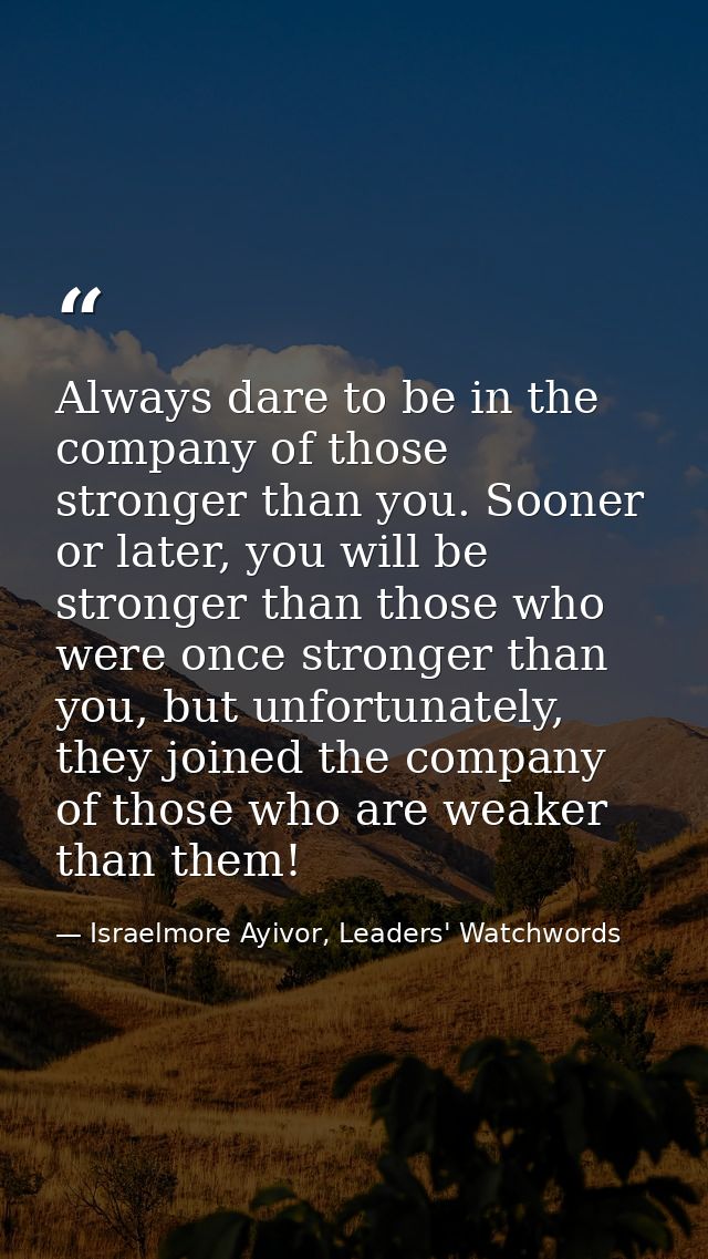 Always dare to be in the company of those stronger than you. Sooner or later, you will be stronger than those who were o — Israelmore Ayivor, Leaders' Watchwords
