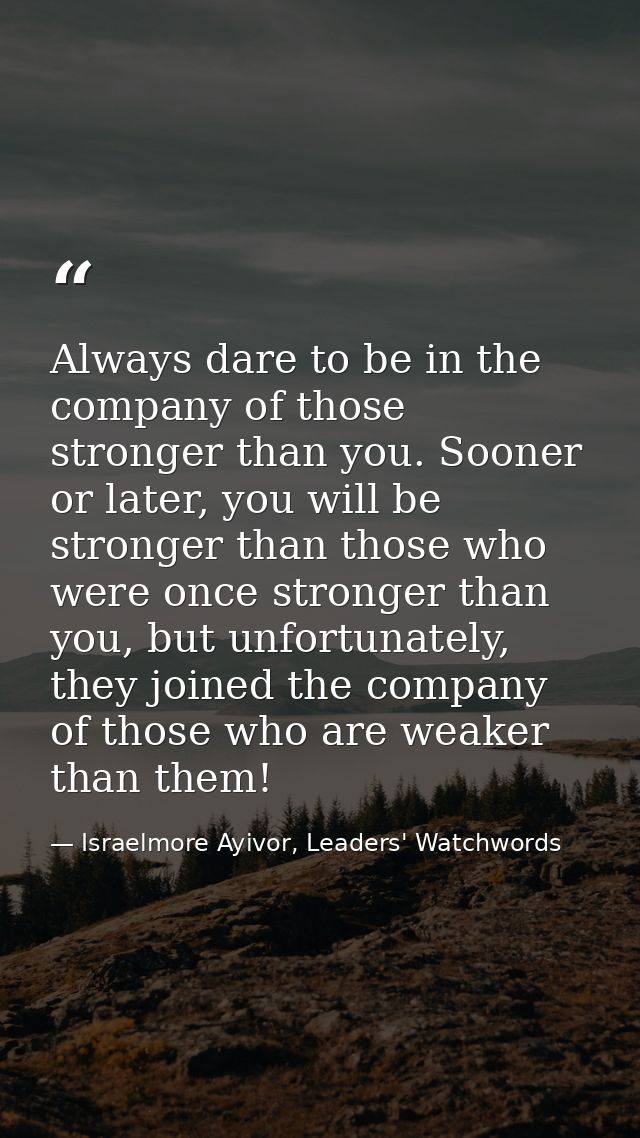 Always dare to be in the company of those stronger than you. Sooner or later, you will be stronger than those who were o — Israelmore Ayivor, Leaders' Watchwords