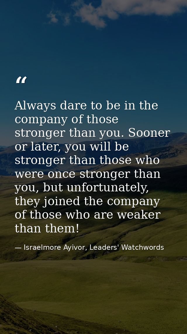 Always dare to be in the company of those stronger than you. Sooner or later, you will be stronger than those who were o — Israelmore Ayivor, Leaders' Watchwords