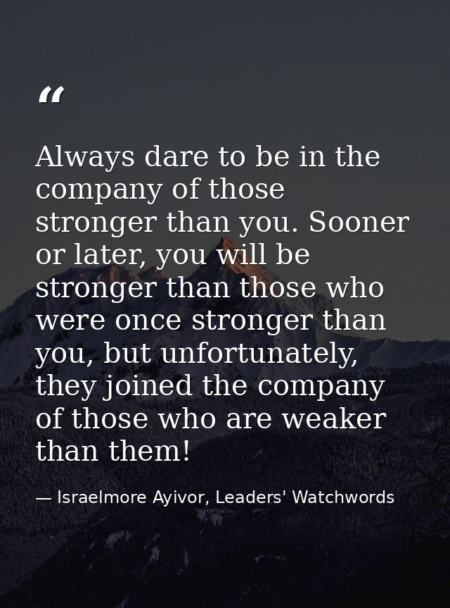 Always dare to be in the company of those stronger than you. Sooner or later, you will be stronger than those who were o — Israelmore Ayivor, Leaders' Watchwords