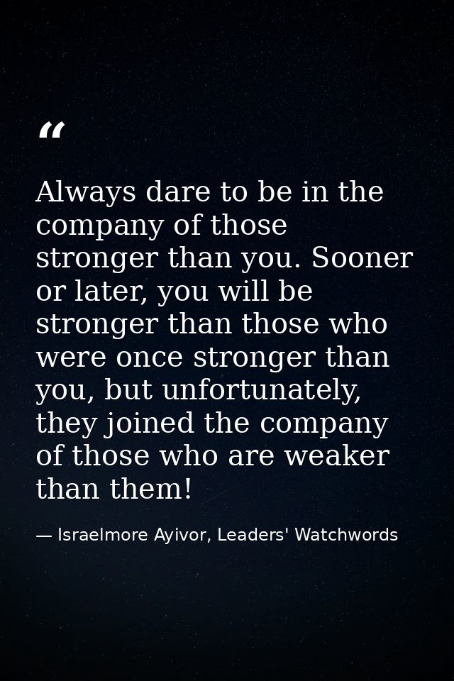 Always dare to be in the company of those stronger than you. Sooner or later, you will be stronger than those who were o — Israelmore Ayivor, Leaders' Watchwords