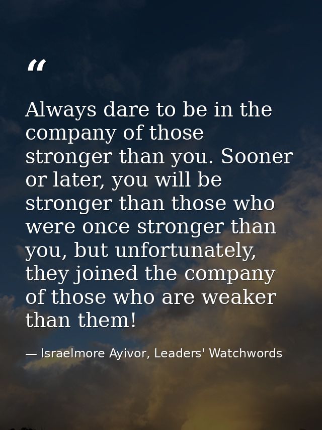 Always dare to be in the company of those stronger than you. Sooner or later, you will be stronger than those who were o — Israelmore Ayivor, Leaders' Watchwords