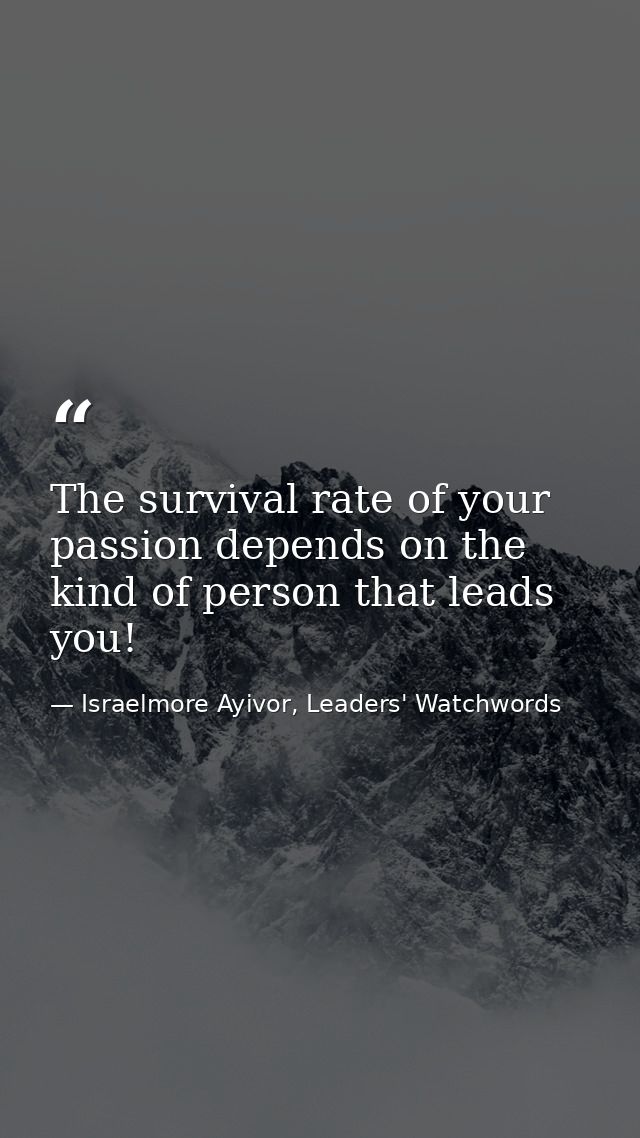 The survival rate of your passion depends on the kind of person that leads you! — Israelmore Ayivor, Leaders' Watchwords