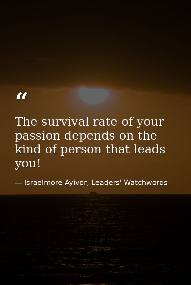 The survival rate of your passion depends on the kind of person that leads you! — Israelmore Ayivor, Leaders' Watchwords