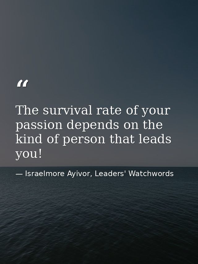 The survival rate of your passion depends on the kind of person that leads you! — Israelmore Ayivor, Leaders' Watchwords