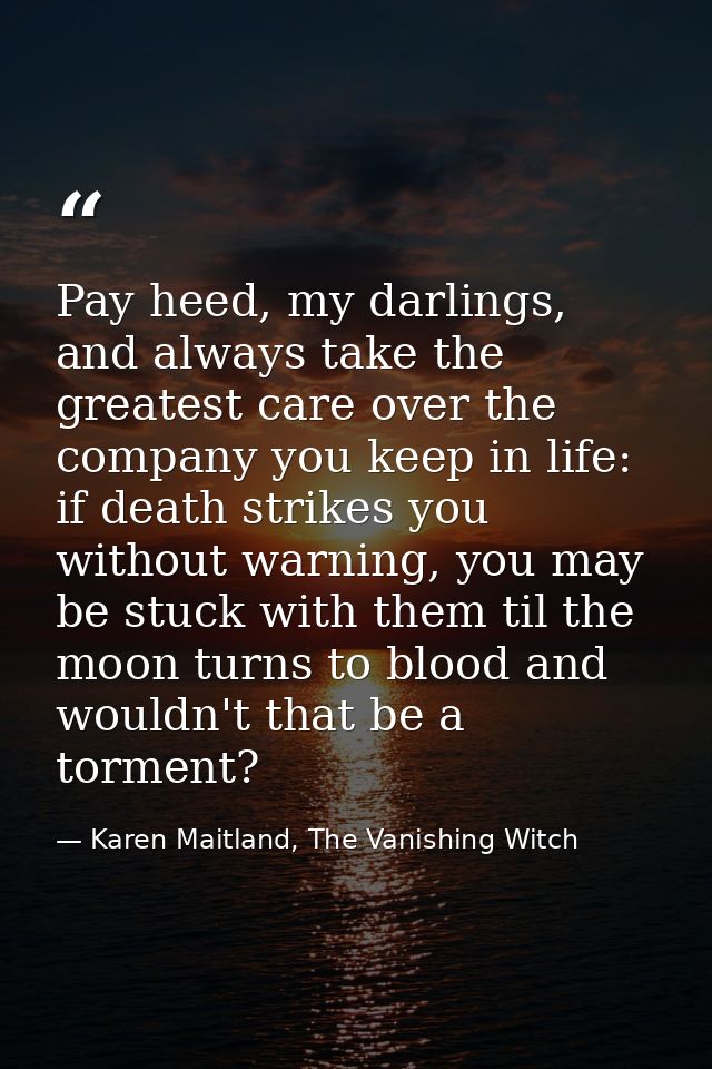 Pay heed, my darlings, and always take the greatest care over the company you keep in life: if death strikes you without — Karen Maitland, The Vanishing Witch