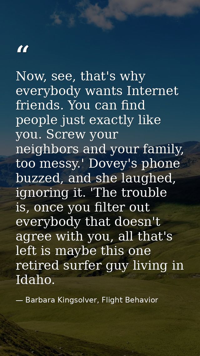 Now, see, that's why everybody wants Internet friends. You can find people just exactly like you. Screw your neighbors a — Barbara Kingsolver, Flight Behavior