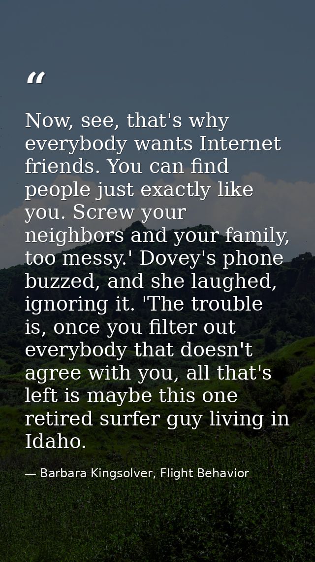 Now, see, that's why everybody wants Internet friends. You can find people just exactly like you. Screw your neighbors a — Barbara Kingsolver, Flight Behavior