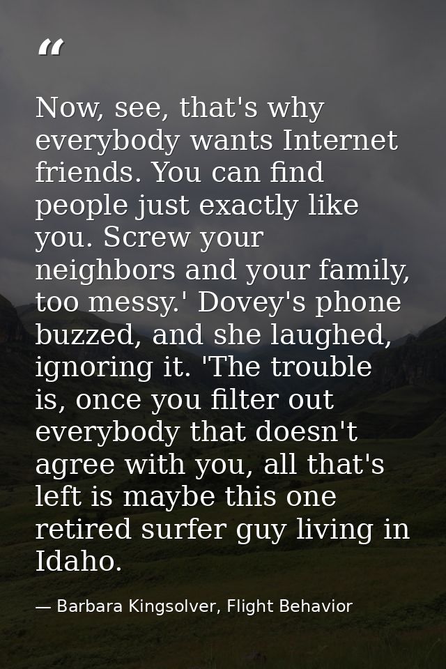 Now, see, that's why everybody wants Internet friends. You can find people just exactly like you. Screw your neighbors a — Barbara Kingsolver, Flight Behavior