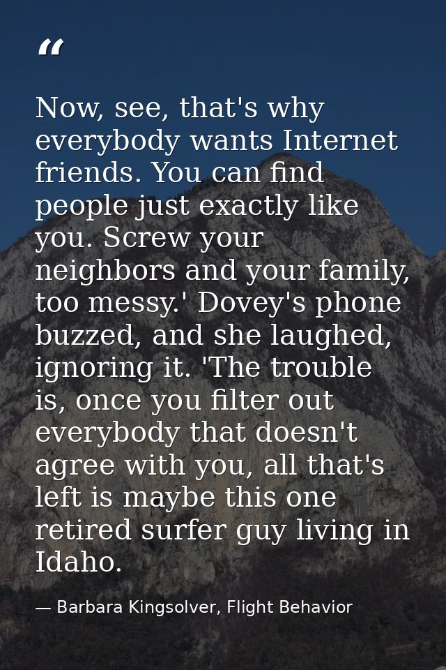 Now, see, that's why everybody wants Internet friends. You can find people just exactly like you. Screw your neighbors a — Barbara Kingsolver, Flight Behavior