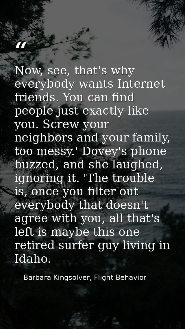 Now, see, that's why everybody wants Internet friends. You can find people just exactly like you. Screw your neighbors a — Barbara Kingsolver, Flight Behavior