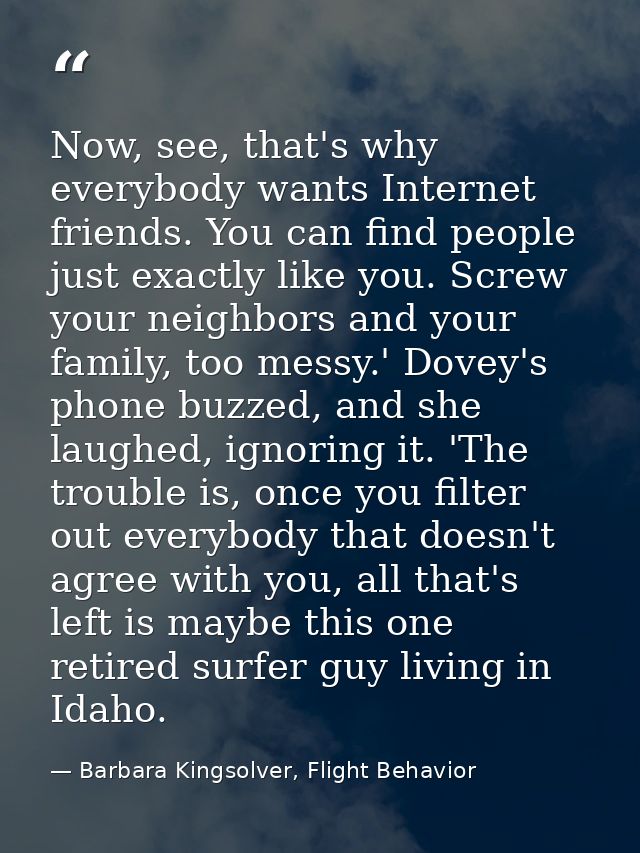 Now, see, that's why everybody wants Internet friends. You can find people just exactly like you. Screw your neighbors a — Barbara Kingsolver, Flight Behavior