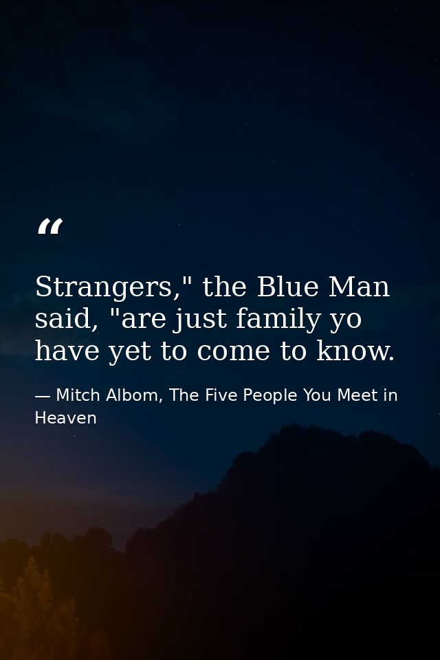 Strangers," the Blue Man said, "are just family yo have yet to come to know. — Mitch Albom, The Five People You Meet in Heaven