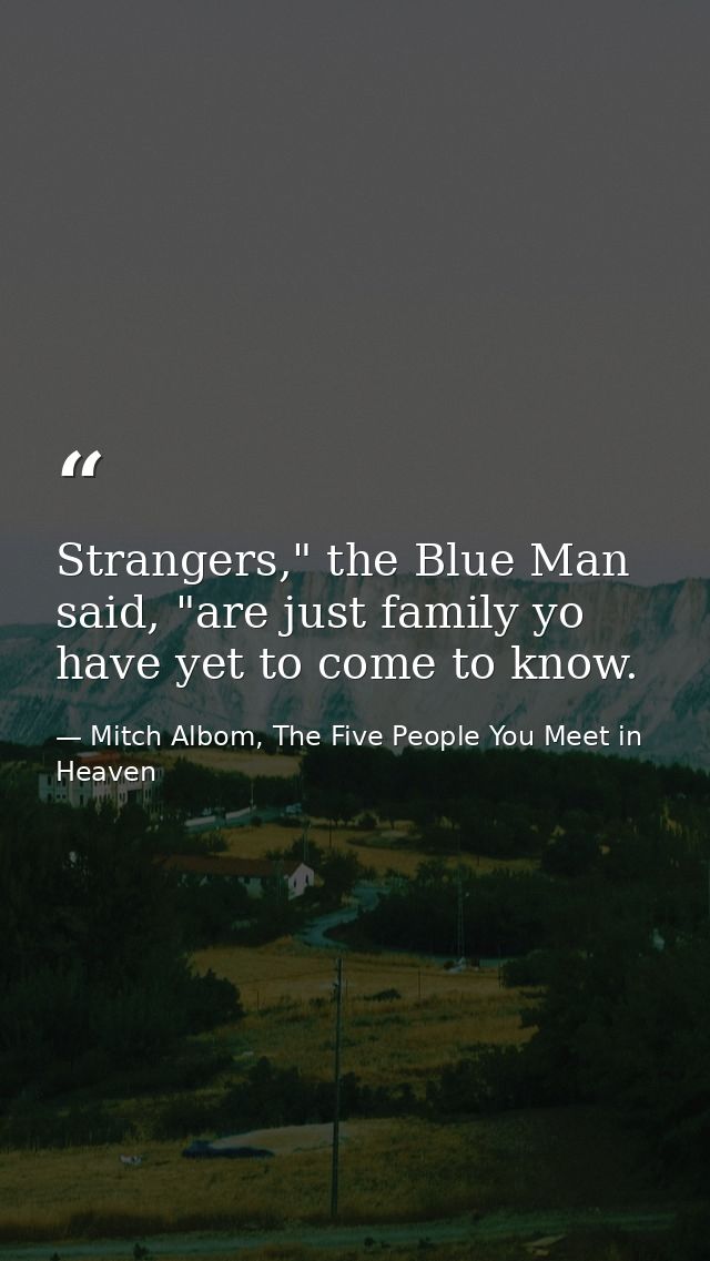 Strangers," the Blue Man said, "are just family yo have yet to come to know. — Mitch Albom, The Five People You Meet in Heaven