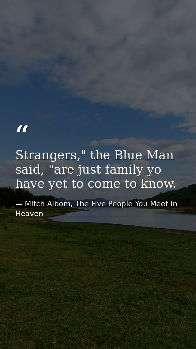 Strangers," the Blue Man said, "are just family yo have yet to come to know. — Mitch Albom, The Five People You Meet in Heaven
