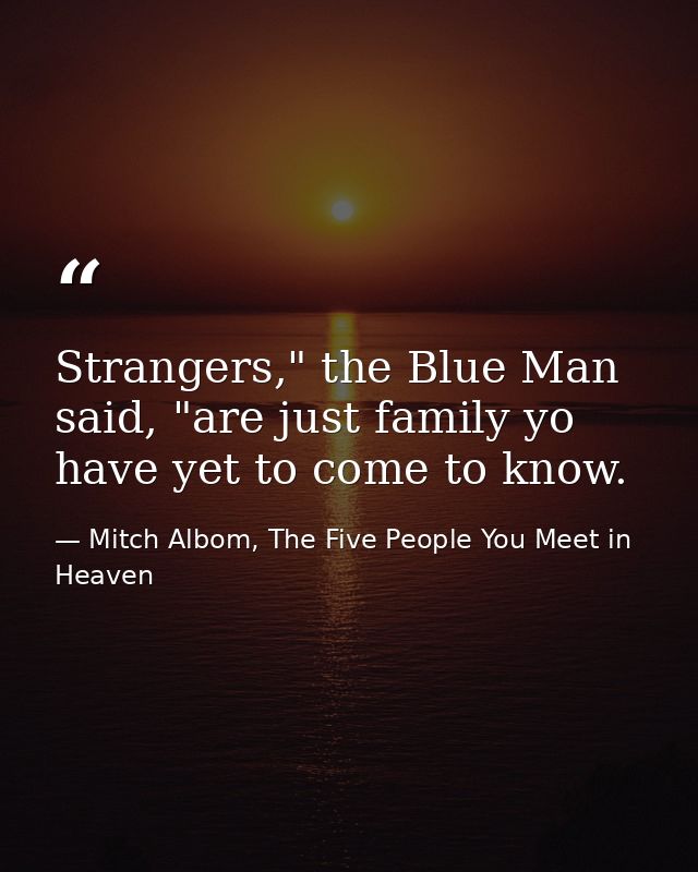 Strangers," the Blue Man said, "are just family yo have yet to come to know. — Mitch Albom, The Five People You Meet in Heaven