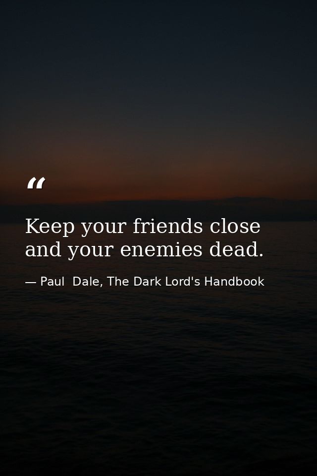 Keep your friends close and your enemies dead. — Paul  Dale, The Dark Lord's Handbook