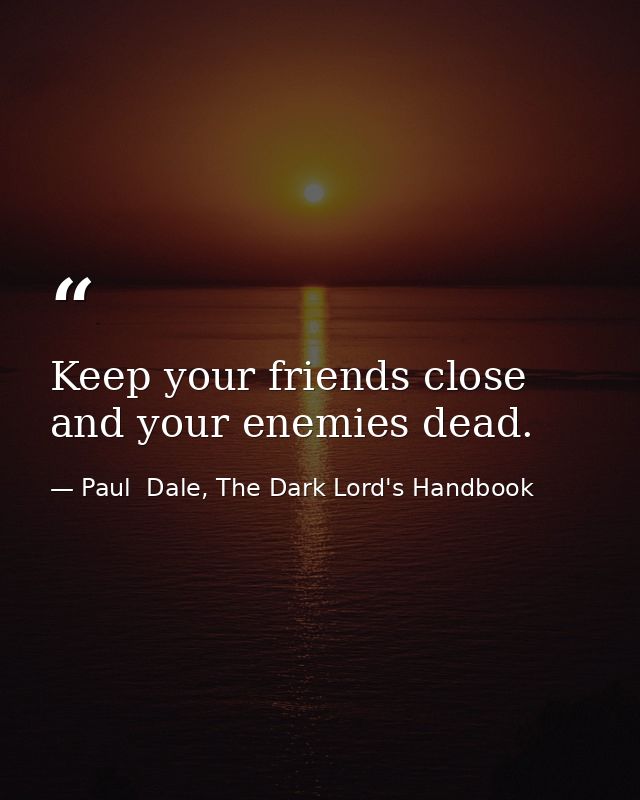 Keep your friends close and your enemies dead. — Paul  Dale, The Dark Lord's Handbook