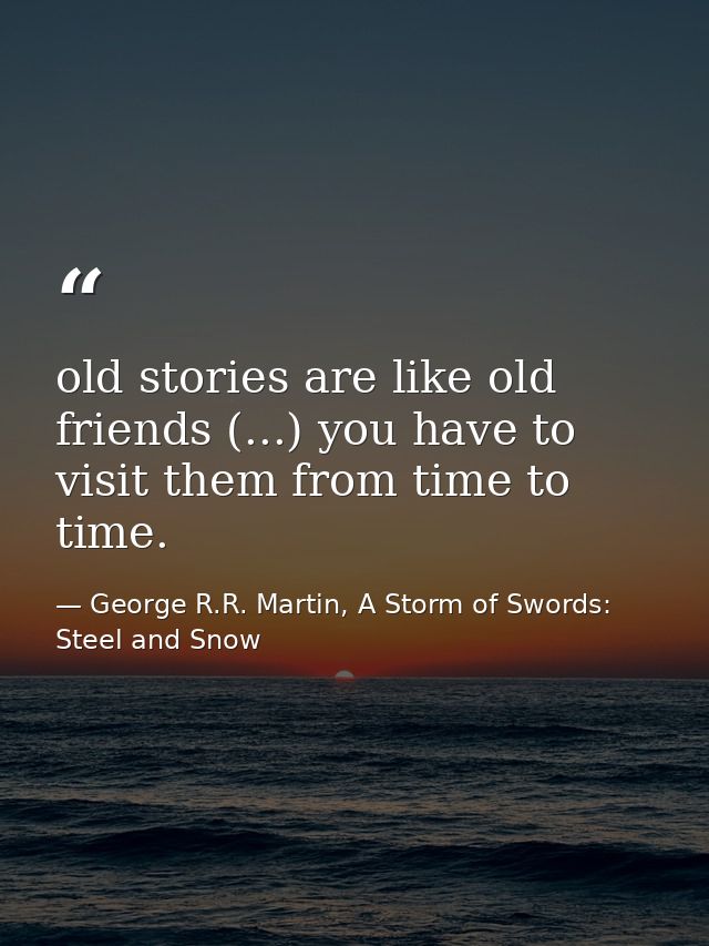 old stories are like old friends (...) you have to visit them from time to time. — George R.R. Martin, A Storm of Swords: Steel and Snow