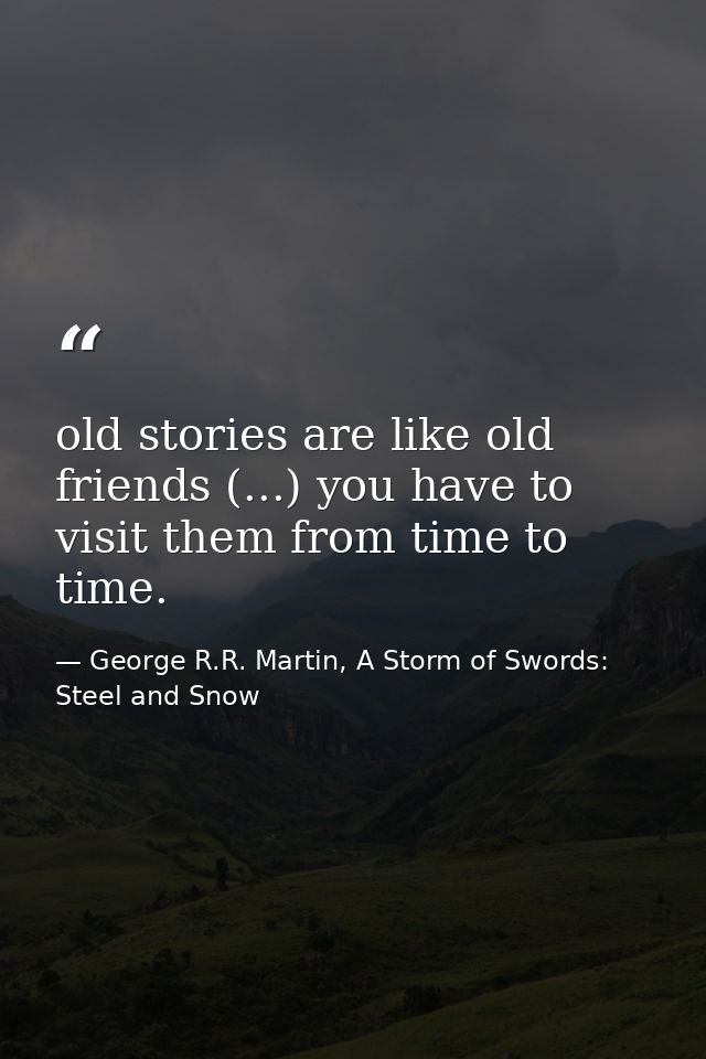 old stories are like old friends (...) you have to visit them from time to time. — George R.R. Martin, A Storm of Swords: Steel and Snow