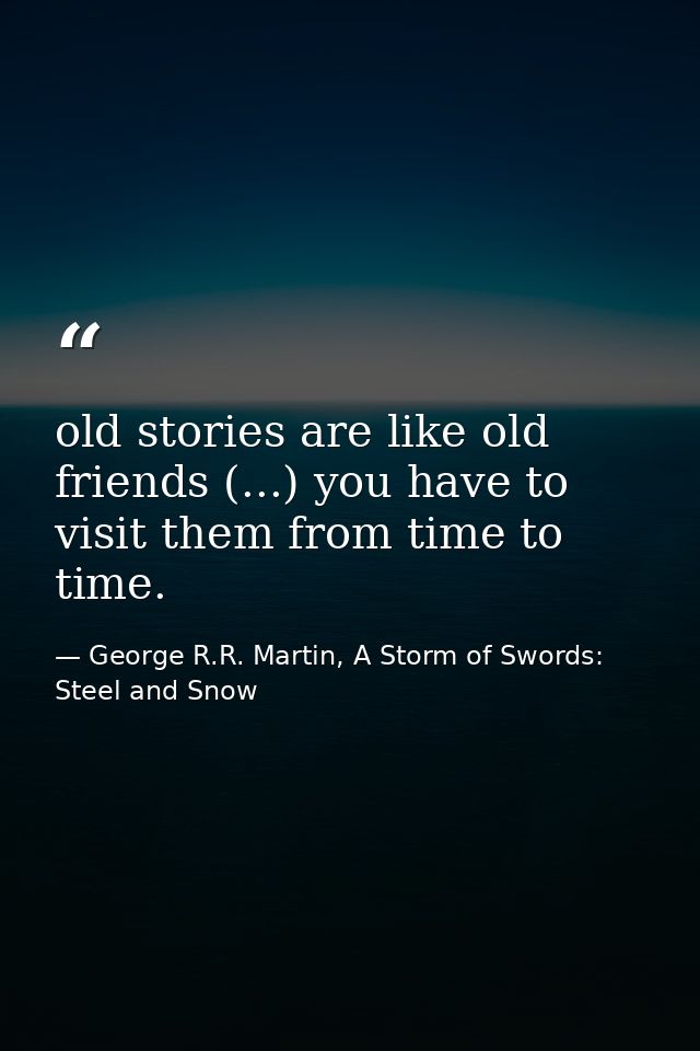 old stories are like old friends (...) you have to visit them from time to time. — George R.R. Martin, A Storm of Swords: Steel and Snow